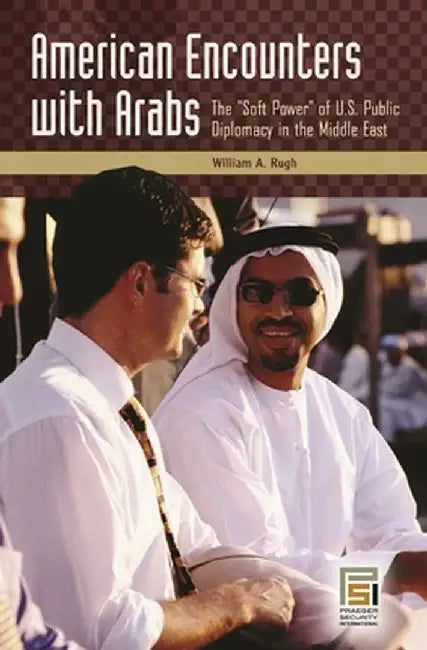 American Encounters with Arabs: The "Soft Power" of U.S. Public Diplomacy in the Middle East by William A. Rugh