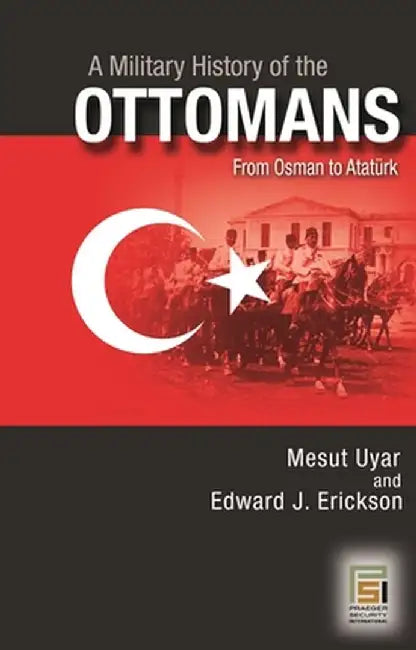 A Military History of the Ottomans: From Osman to Ataturk by Mesut Uyar