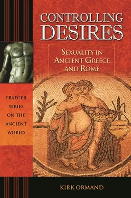 Controlling Desires: Sexuality in Ancient Greece and Rome by Kirk Ormand