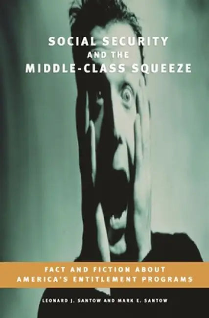 Social Security and the Middle-Class Squeeze: Fact and Fiction about America's Entitlement Programs by Leonard J. Santow