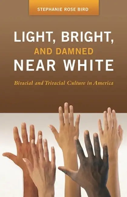 Light, Bright, and Damned Near White: Biracial and Triracial Culture in America by Stephanie Bird