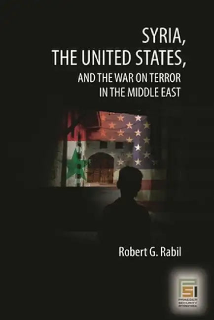 Syria, the United States, and the War on Terror in the Middle East by Robert G. Rabil