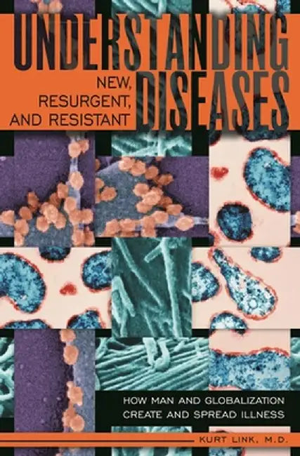 Understanding New, Resurgent, and Resistant Diseases: How Man and Globalization Create and Spread Illness by Kurt Link