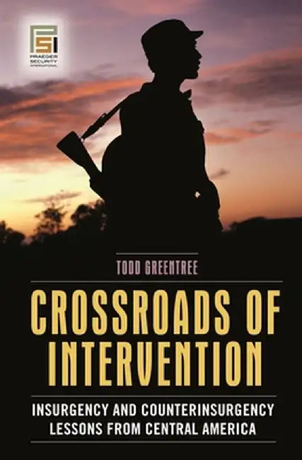 Crossroads of Intervention: Insurgency and Counterinsurgency Lessons from Central America by Todd Greentree