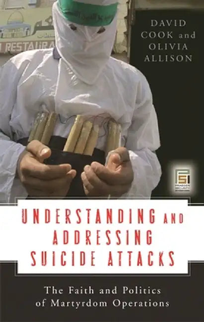 Understanding and Addressing Suicide Attacks: The Faith and Politics of Martyrdom Operations by David Cook