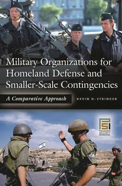 Military Organizations for Homeland Defense and Smaller-Scale Contingencies: A Comparative Approach by Kevin D. Stringer