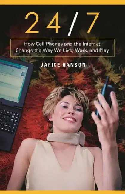 24/7: How Cell Phones and the Internet Change the Way We Live, Work, and Play by Jarice Hanson