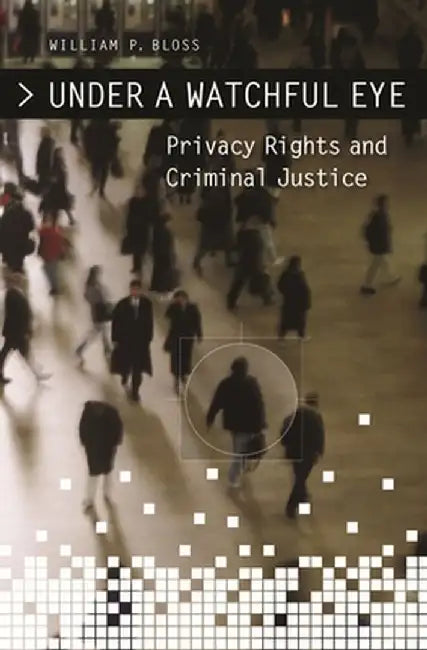 Under a Watchful Eye: Privacy Rights and Criminal Justice by William Bloss