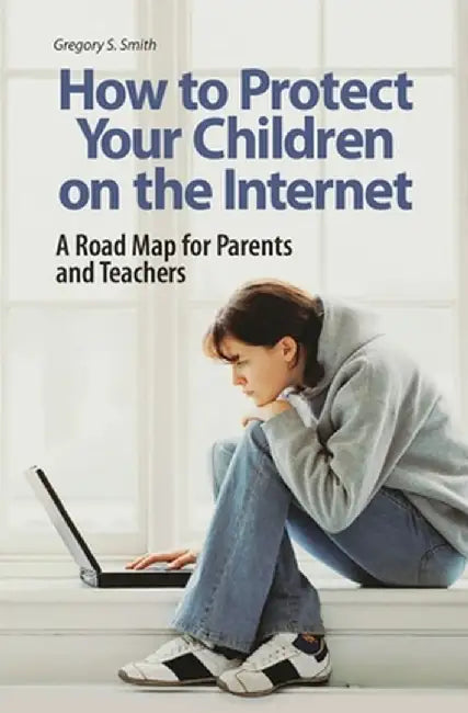 How to Protect Your Children on the Internet: A Road Map for Parents and Teachers by Gregory Smith