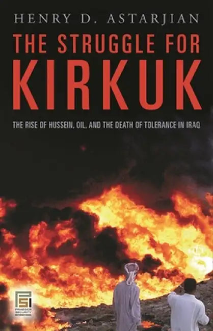 The Struggle for Kirkuk: The Rise of Hussein, Oil, and the Death of Tolerance in Iraq by Henry D. Astarjian