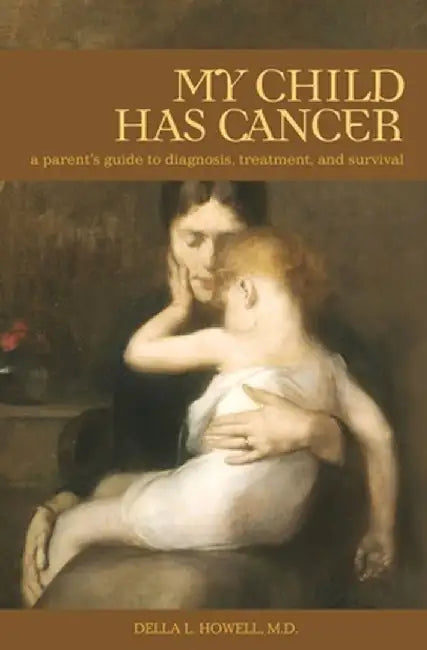 My Child Has Cancer: A Parent's Guide to Diagnosis, Treatment, and Survival by Della L. Howell