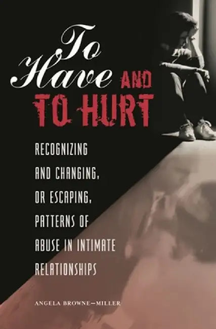 To Have and to Hurt: Recognizing and Changing, or Escaping, Patterns of Abuse in Intimate Relationships by Angela Browne-Miller