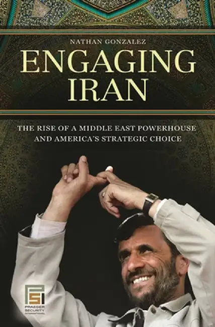 Engaging Iran: The Rise of a Middle East Powerhouse and America's Strategic Choice by Nathan Gonzalez