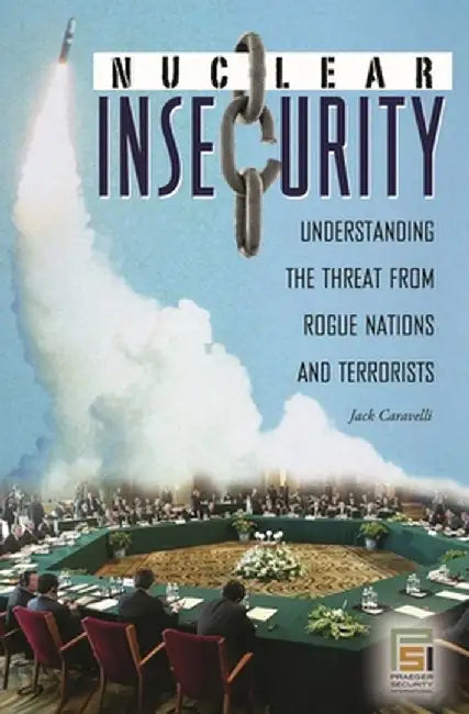 Nuclear Insecurity: Understanding the Threat from Rogue Nations and Terrorists by Jack Caravelli