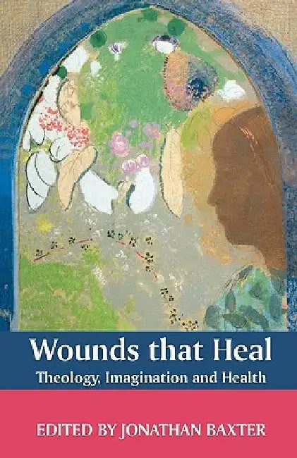 Wounds That Heal: Theology, Imagination and Health by Jonathan Baxter