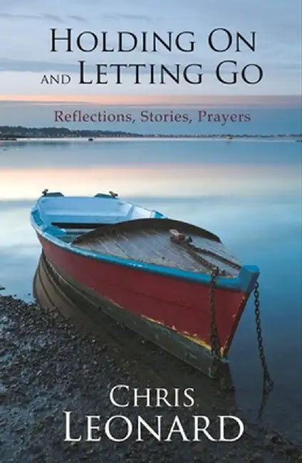 Holding on and Letting Go - Reflections, Stories, Prayers by Chris Leonard