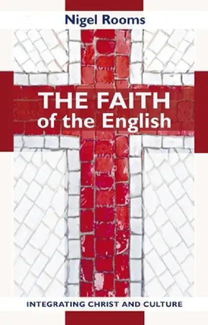 The Faith of the English - Integrating Christ and Culture by Nigel Rooms