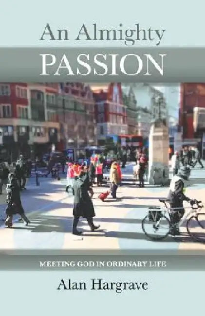 An Almighty Passion - Meeting God in Ordinary Life by Alan Hargrave