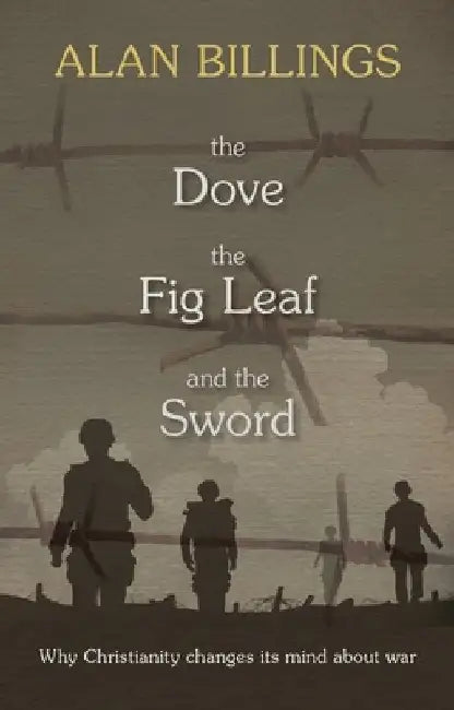 The Dove, the Fig Leaf and the Sword: Why Christianity Changes Its Mind about War by Alan Billings