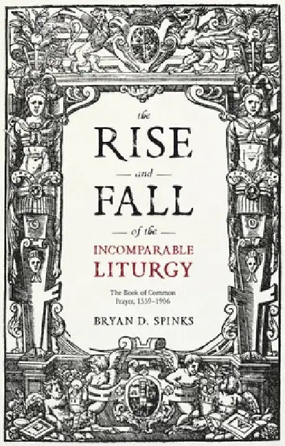 The Rise and Fall of the Incomparable Liturgy: The Book of Common Prayer, 1559-1906 by Bryan D. Spinks