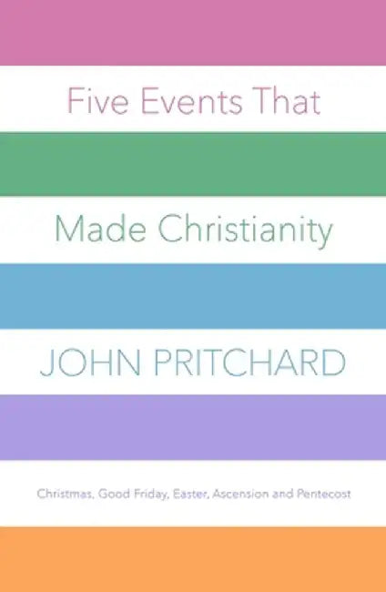 Five Events That Made Christianity: Christmas, Good Friday, Easter, Ascension and Pentecost by John Pritchard