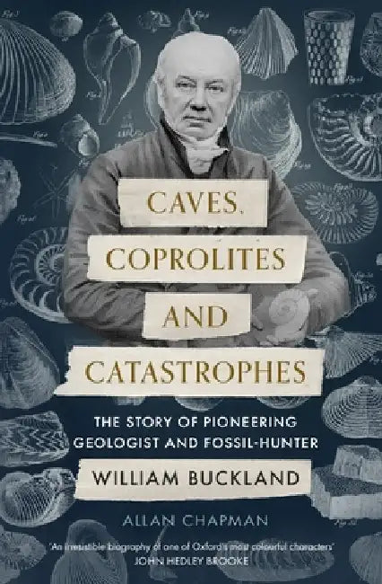 Caves, Coprolites and Catastrophes: The Story of Pioneering Geologist and Fossil-Hunter William Buckland by Allan Chapman