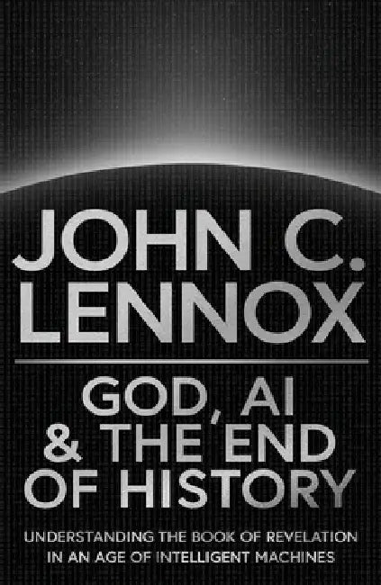 God, AI and the End of History: Understanding the Book of Revelation in an Age of Intelligent Machines by John C. Lennox