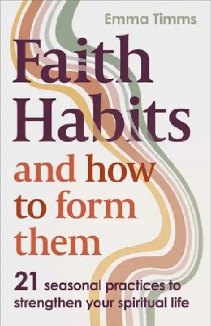 Faith Habits and How to Form Them: 21 Seasonal Practices to Strengthen Your Spiritual Life by Emma Timms