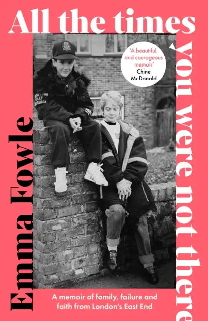 All the Times You Were Not There: A Memoir of Family, Failure and Faith from London's East End by Emma Fowle