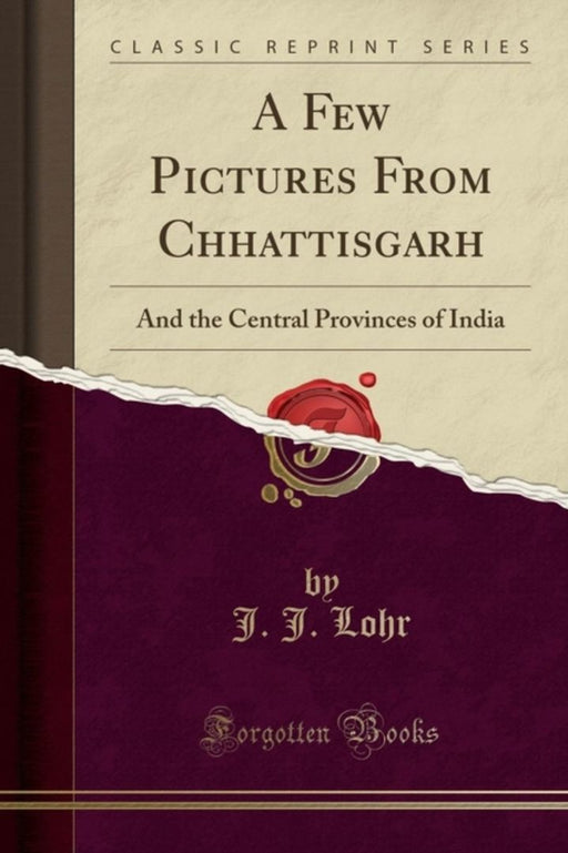 A Few Pictures from Chhattisgarh: And the Central Provinces of India (Classic Reprint) by Lohr, J. J.