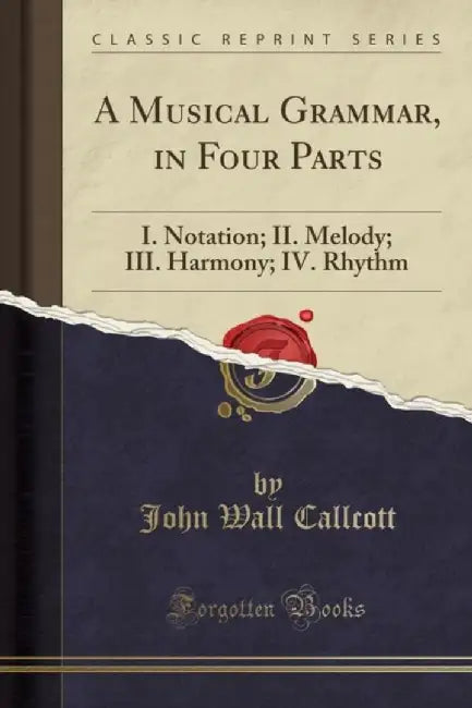 A Musical Grammar, in Four Parts: I. Notation; II. Melody; III. Harmony; IV. Rhythm (Classic Reprin by Callcott, John Wall