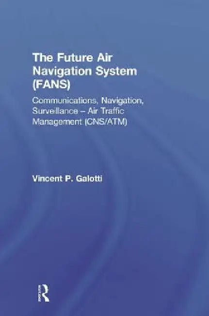 The Future Air Navigation System (FANS): Communications, Navigation, Surveillance - Air Traffic Management (CNS/ATM) by Vincent P. Galotti