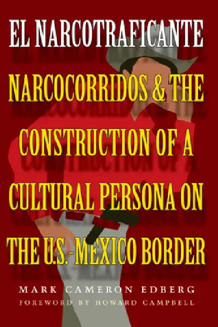 El Narcotraficante: Narcocorridos and the Construction of a Cultural Persona on the U.S.-Mexico Border by Mark Cameron Edberg