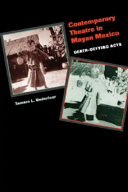Contemporary Theatre in Mayan Mexico: Death-Defying Acts by Tamara L. Underiner
