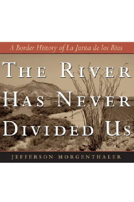 The River Has Never Divided Us: A Border History of La Junta de Los Rios by Jefferson Morgenthaler