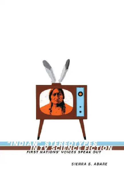 Indian Stereotypes in TV Science Fiction: First Nations' Voices Speak Out by Sierra S. Adare