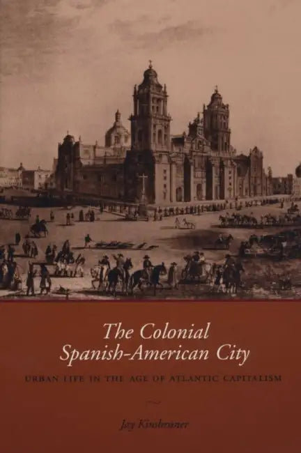 The Colonial Spanish-American City: Urban Life in the Age of Atlantic Capitalism by Jay Kinsbruner