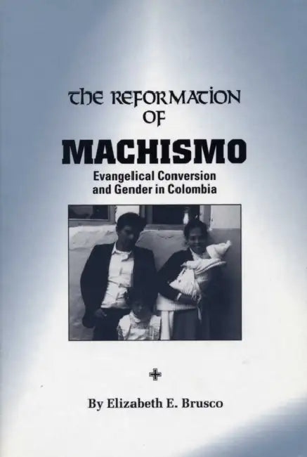 The Reformation of Machismo: Evangelical Conversion and Gender in Colombia by Elizabeth E. Brusco