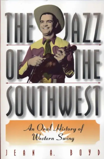 The Jazz of the Southwest: An Oral History of Western Swing by Jean A. Boyd