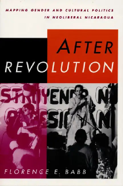 After Revolution: Mapping Gender and Cultural Politics in Neoliberal Nicaragua by Florence E. Babb