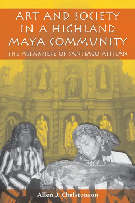 Art and Society in a Highland Maya Community: The Altarpiece of Santiago Atitlán by Allen J. Christenson
