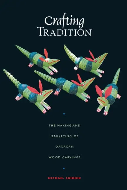 Crafting Tradition: The Making and Marketing of Oaxacan Wood Carvings by Michael Chibnik
