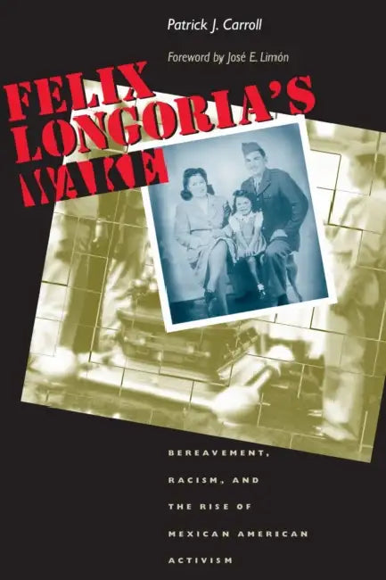 Felix Longoria's Wake: Bereavement, Racism, and the Rise of Mexican American Activism by Patrick J. Carroll, José E. Limón