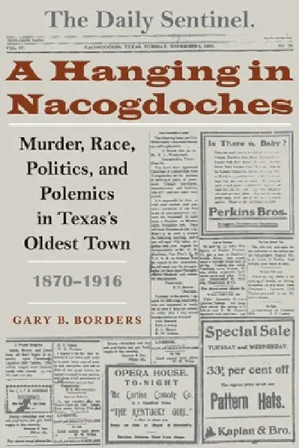 A Hanging in Nacogdoches: Murder, Race, Politics, and Polemics in Texas's Oldest Town, 1870-1916 by Gary B. Borders
