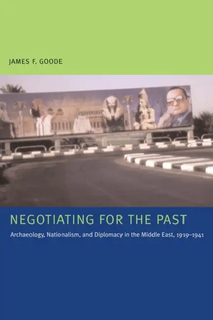 Negotiating for the Past: Archaeology, Nationalism, and Diplomacy in the Middle East, 1919-1941 by James F. Goode