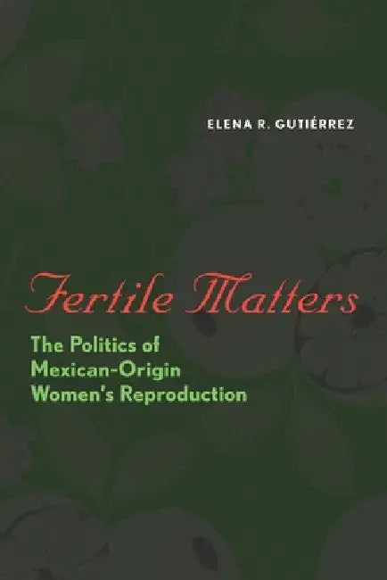 Fertile Matters: The Politics of Mexican-Origin Women's Reproduction by Elena R. Gutiérrez