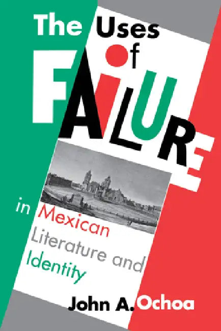 The Uses of Failure in Mexican Literature and Identity by John a. Ochoa