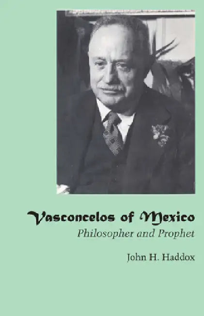 Vasconcelos of Mexico: Philosopher and Prophet by John H. Haddox