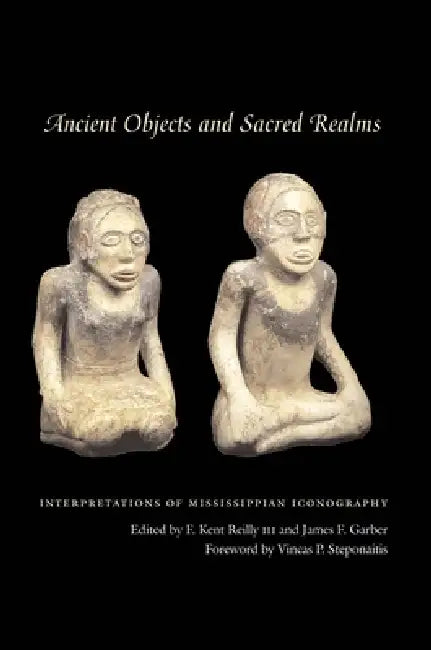 Ancient Objects and Sacred Realms: Interpretations of Mississippian Iconography by F. Kent Reilly, James F. Garber, Vincas P. Steponaitis
