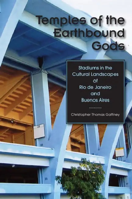 Temples of the Earthbound Gods: Stadiums in the Cultural Landscapes of Rio de Janeiro and Buenos Aires by Christopher Thomas Gaffney
